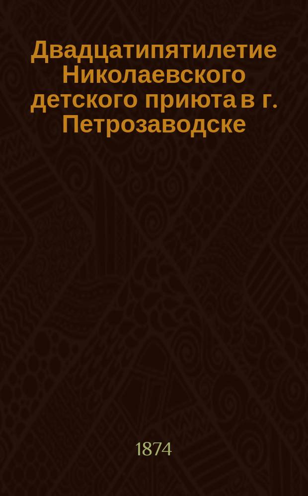 Двадцатипятилетие Николаевского детского приюта в г. Петрозаводске : 21 апр. 1849-1874 г. : Сб. материалов