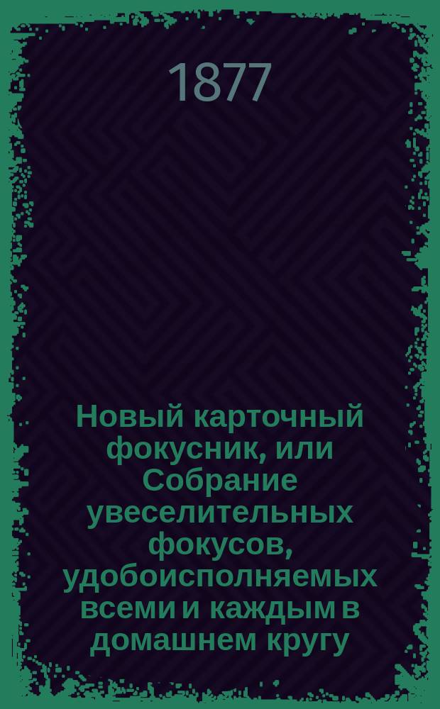 Новый карточный фокусник, или Собрание увеселительных фокусов, удобоисполняемых всеми и каждым в домашнем кругу, на балах, на семейных вечерах, в собраниях и на сценах домашних театров : Сост. по опытам: Боско, Германа, братьев Давенпорт, Куртуа, Юма и др. профессоров натур. магии : С прил. спиритич. сеансов и объяснения спиритизма