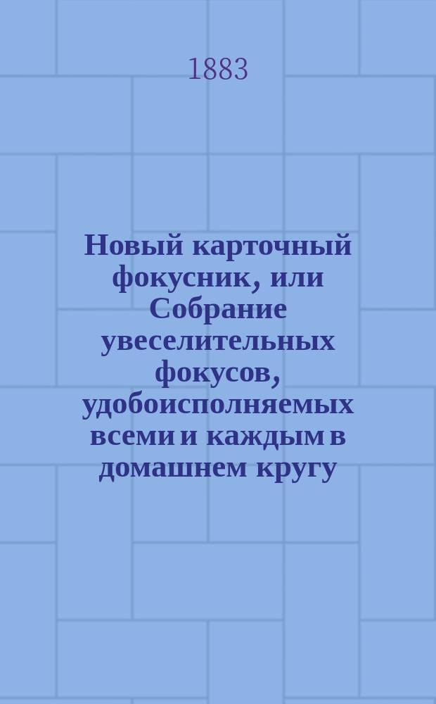 Новый карточный фокусник, или Собрание увеселительных фокусов, удобоисполняемых всеми и каждым в домашнем кругу, на балах, на семейных вечерах, в собраниях и на сценах домашних театров : Сост. по опытам: Боско, Германа, братьев Давенпорт, Куртуа, Юма и др. профессоров натур. магии : С прил. спирит. сеансов и объяснениями спиритизма