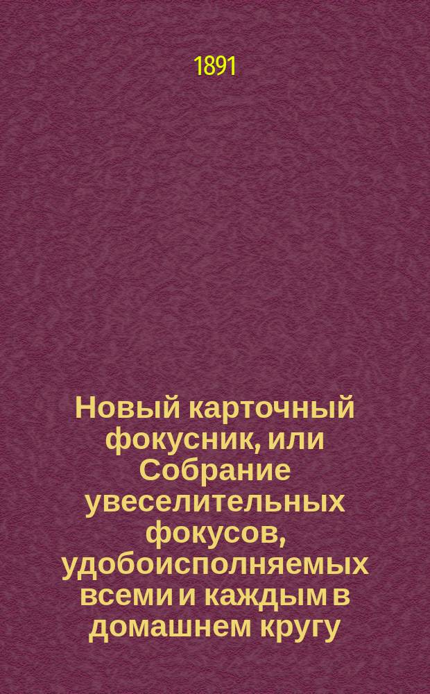Новый карточный фокусник, или Собрание увеселительных фокусов, удобоисполняемых всеми и каждым в домашнем кругу, на балах, на семейных вечерах, в собраниях и на сценах домашних театров : Сост. по опытам: Боско, Германа, братьев Давенпорт, Куртуа, Юма и др. профессоров натур. магии : С прил. спирит. сеансов и объяснениями спиритизма