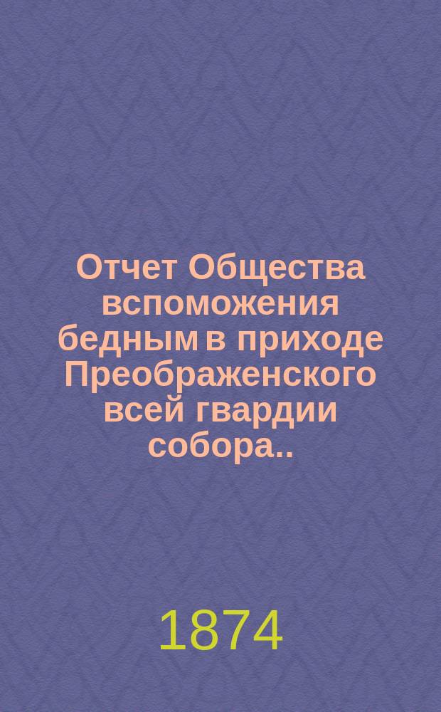 Отчет Общества вспоможения бедным в приходе Преображенского всей гвардии собора ...