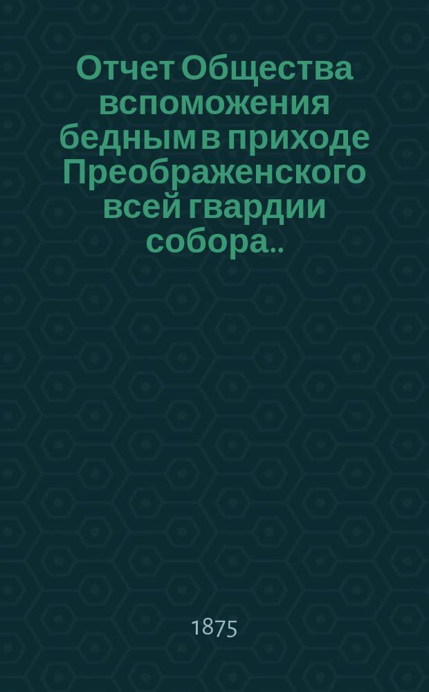 Отчет Общества вспоможения бедным в приходе Преображенского всей гвардии собора ... ... за 1874-й год
