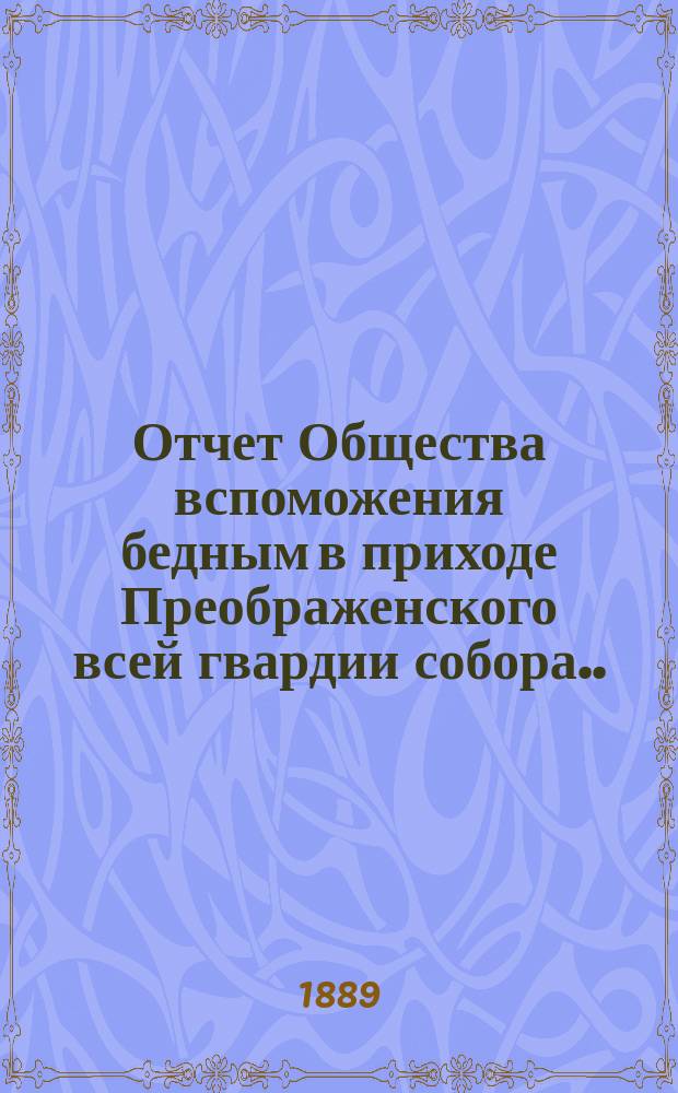 Отчет Общества вспоможения бедным в приходе Преображенского всей гвардии собора ... ... за 1888-й год