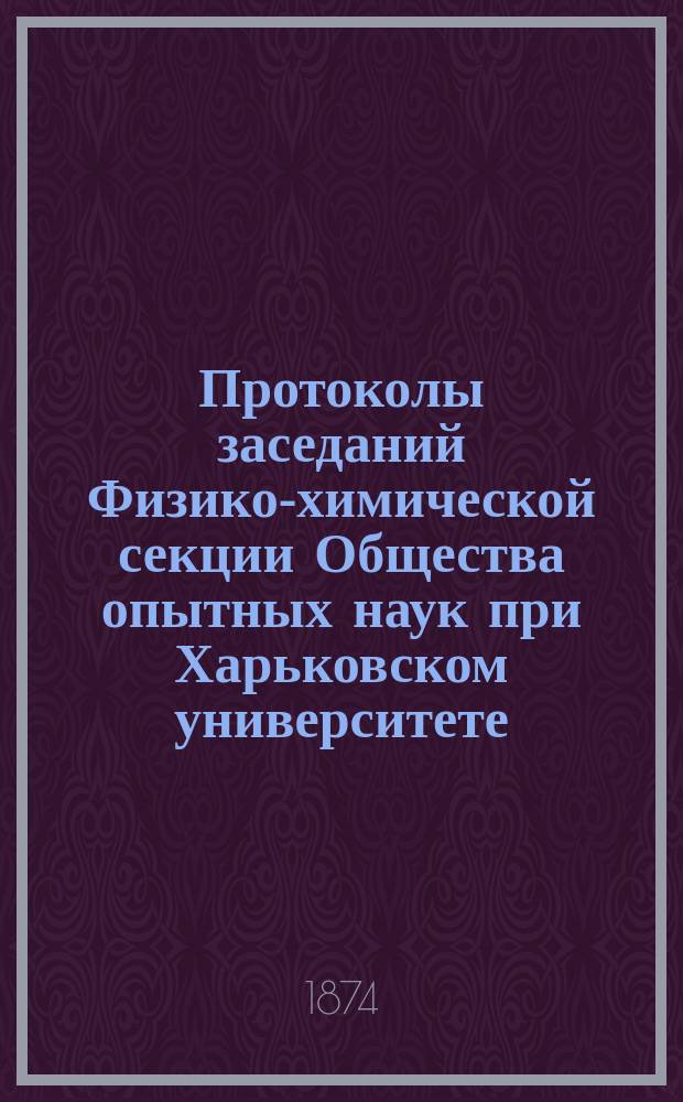 Протоколы заседаний Физико-химической секции Общества опытных наук при Харьковском университете ... ... 1873 года