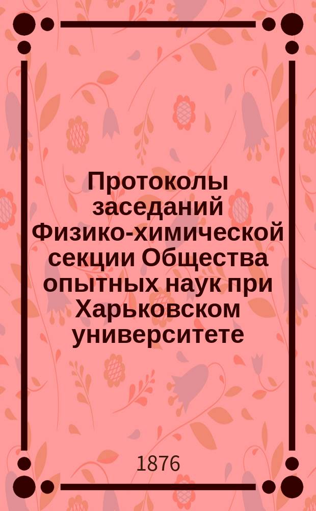 Протоколы заседаний Физико-химической секции Общества опытных наук при Харьковском университете ... ... 1875 года