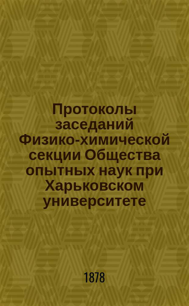 Протоколы заседаний Физико-химической секции Общества опытных наук при Харьковском университете ... ... 1877 года