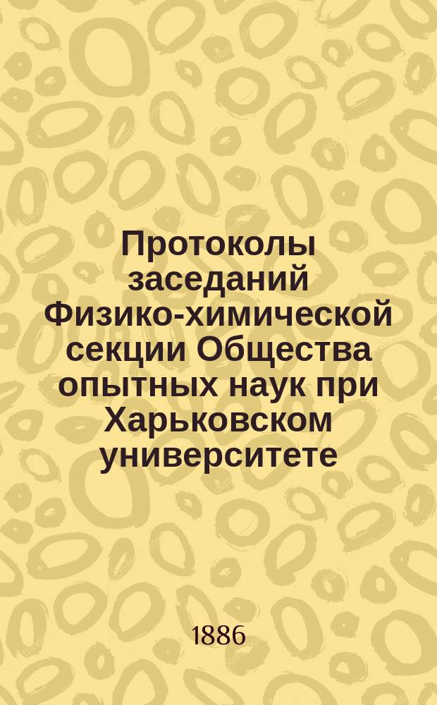 Протоколы заседаний Физико-химической секции Общества опытных наук при Харьковском университете ... ... 1883 года