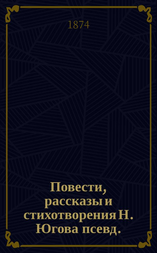 Повести, рассказы и стихотворения Н. Югова [псевд.] : [Т. 1]-. Т. 1