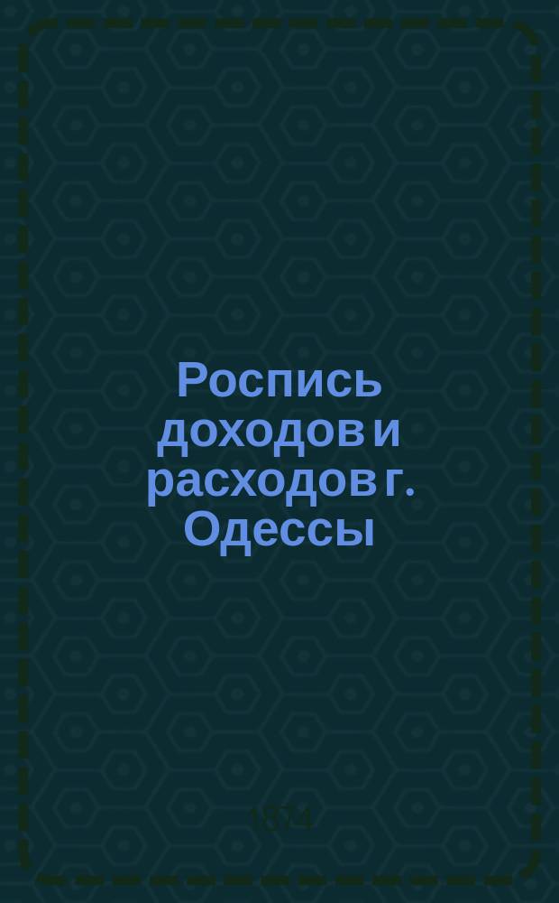 Роспись доходов и расходов г. Одессы : С объясн. запиской. на 1874 г.