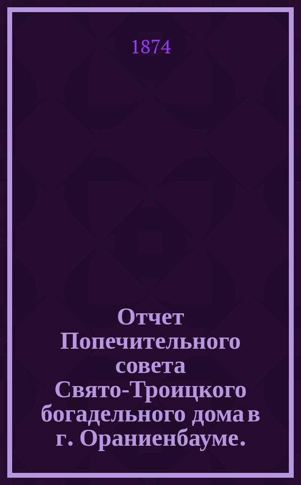 Отчет Попечительного совета Свято-Троицкого богадельного дома в г. Ораниенбауме ... ... за 1873 г.