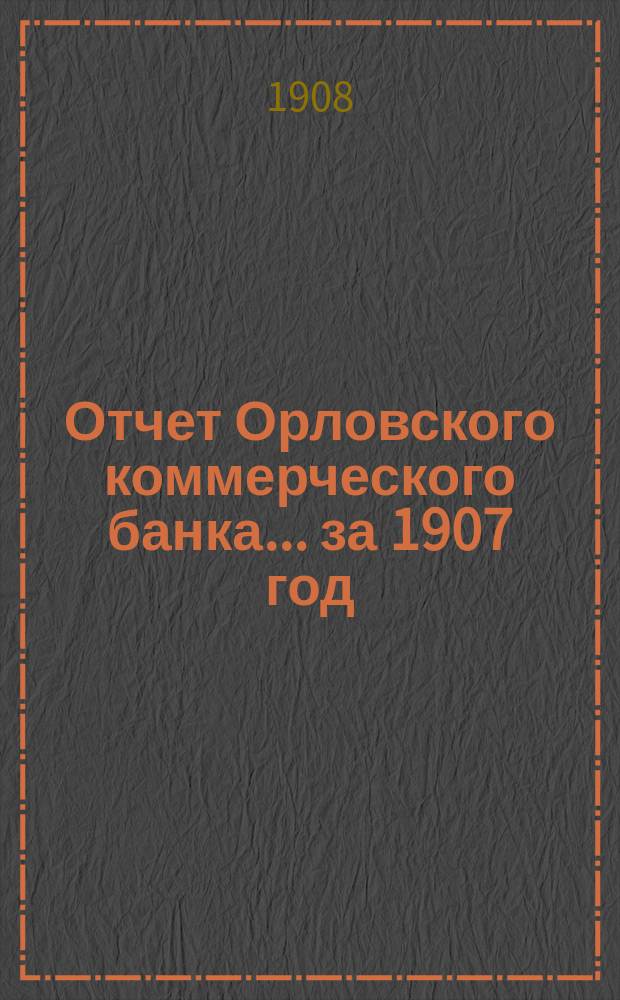 Отчет Орловского коммерческого банка ... за 1907 год