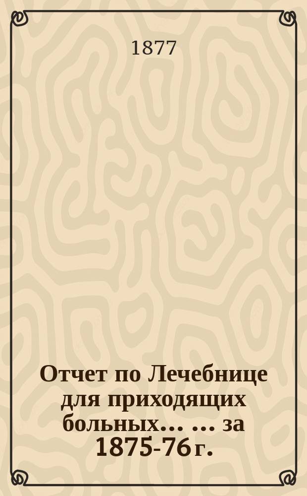 Отчет по Лечебнице для приходящих больных ... ... за 1875-76 г.
