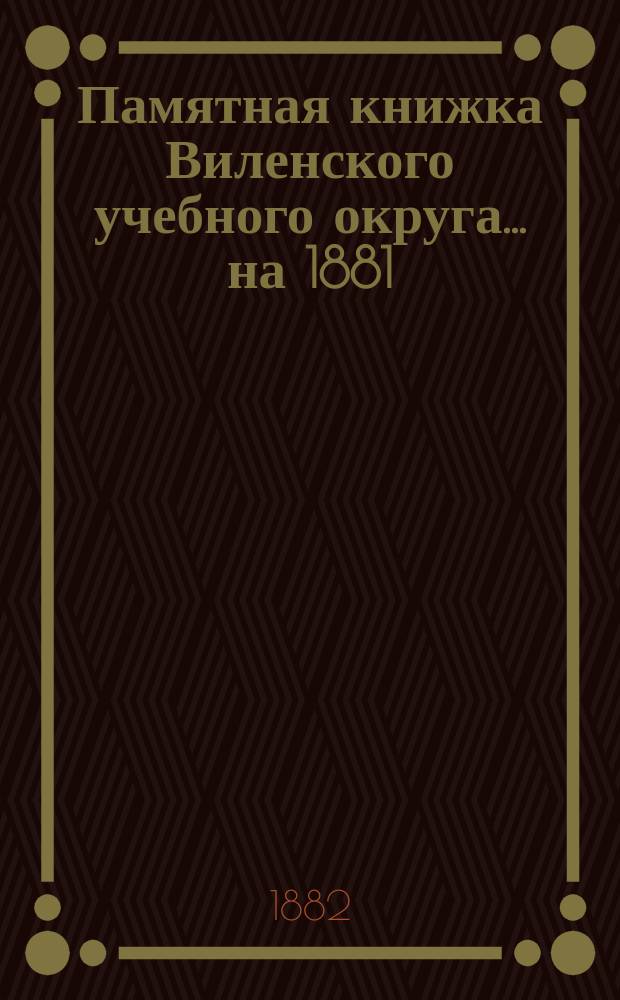 Памятная книжка Виленского учебного округа ... на 1881/82 учебный год. [Ч. 2]