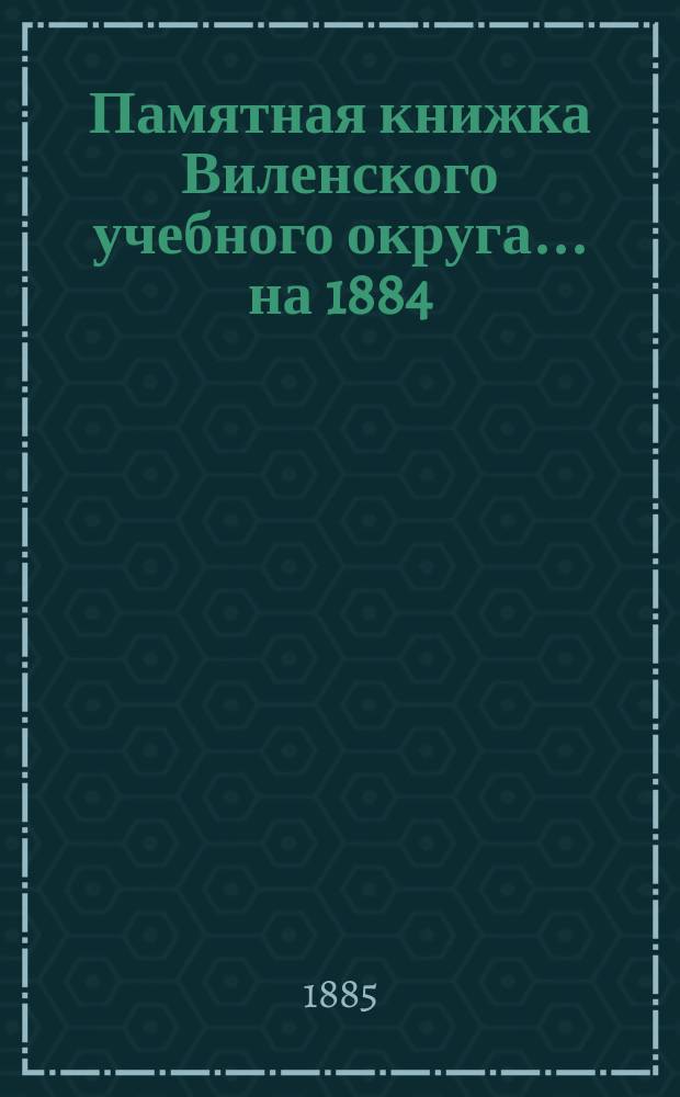 Памятная книжка Виленского учебного округа ... на 1884/5 учебный год. [Ч. 2]