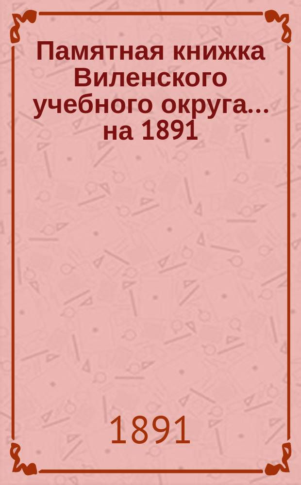 Памятная книжка Виленского учебного округа ... на 1891/92 учебный год. [Ч. 1]
