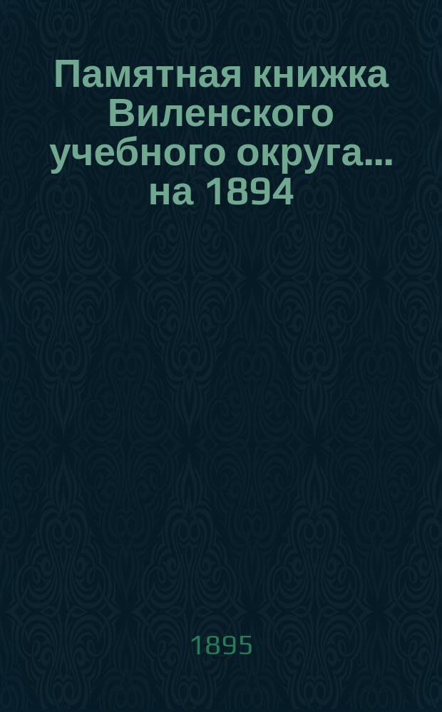 Памятная книжка Виленского учебного округа ... на 1894/5 учебный год. [Ч. 1]