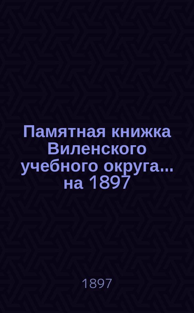 Памятная книжка Виленского учебного округа ... на 1897/8 учебный год. [Ч. 1]