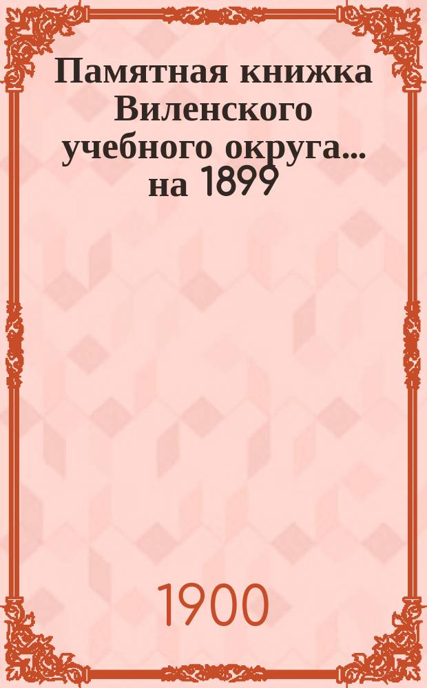 Памятная книжка Виленского учебного округа ... на 1899/900 учебный год. [Ч. 1]