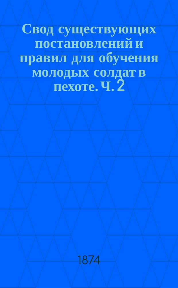 Свод существующих постановлений и правил для обучения молодых солдат в пехоте. Ч. 2 : Четвертый, пятый и шестой месяцы шестимесячного срока обучения