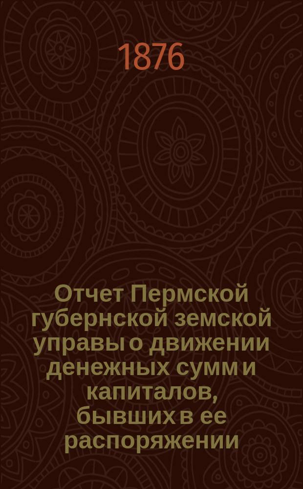 Отчет Пермской губернской земской управы о движении денежных сумм и капиталов, бывших в ее распоряжении... за 1874 г. ... VI очередной сессии