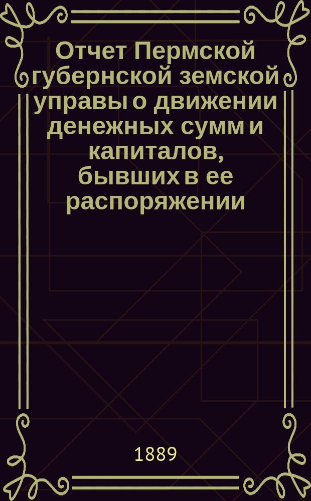 Отчет Пермской губернской земской управы о движении денежных сумм и капиталов, бывших в ее распоряжении... в 1888 году : Смета и раскладка губ. земского сбора на 1889 г.