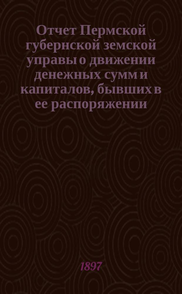 Отчет Пермской губернской земской управы о движении денежных сумм и капиталов, бывших в ее распоряжении... в 1895 году : Смета и раскладка губ. земского сбора на 1897 г.
