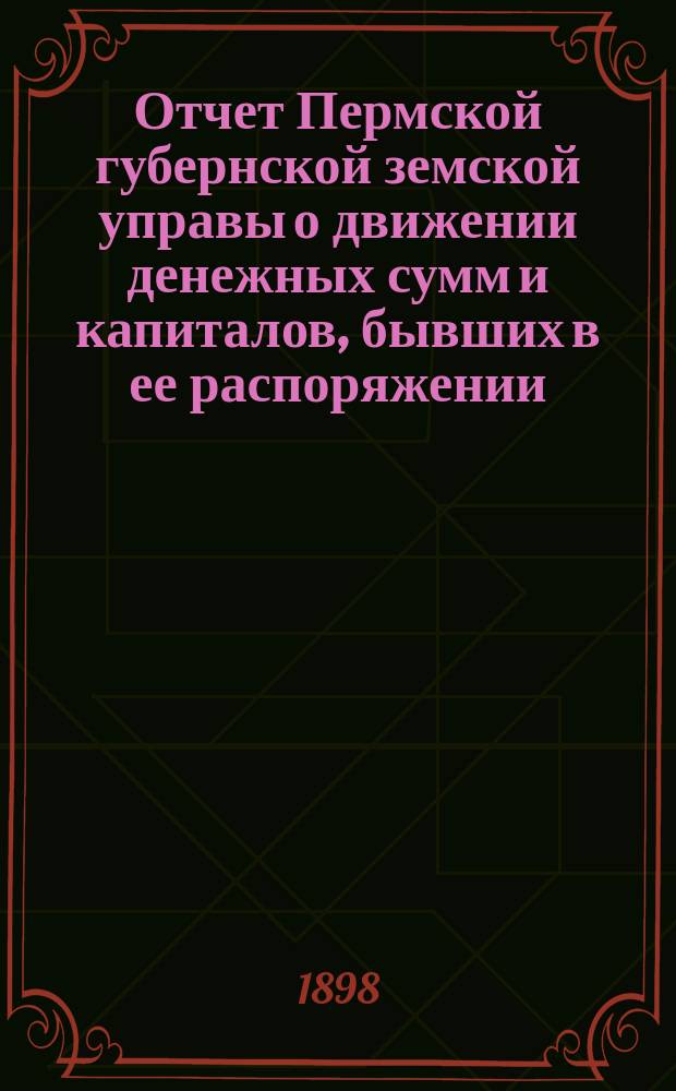 Отчет Пермской губернской земской управы о движении денежных сумм и капиталов, бывших в ее распоряжении... в 1896 году : Сметы доходов и расходов губ. земства на 1898 г.