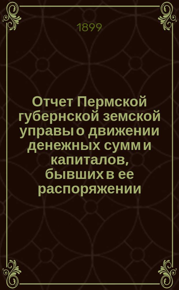 Отчет Пермской губернской земской управы о движении денежных сумм и капиталов, бывших в ее распоряжении... в 1897 году : Сметы доходов и расходов и раскладка на 1899 г.