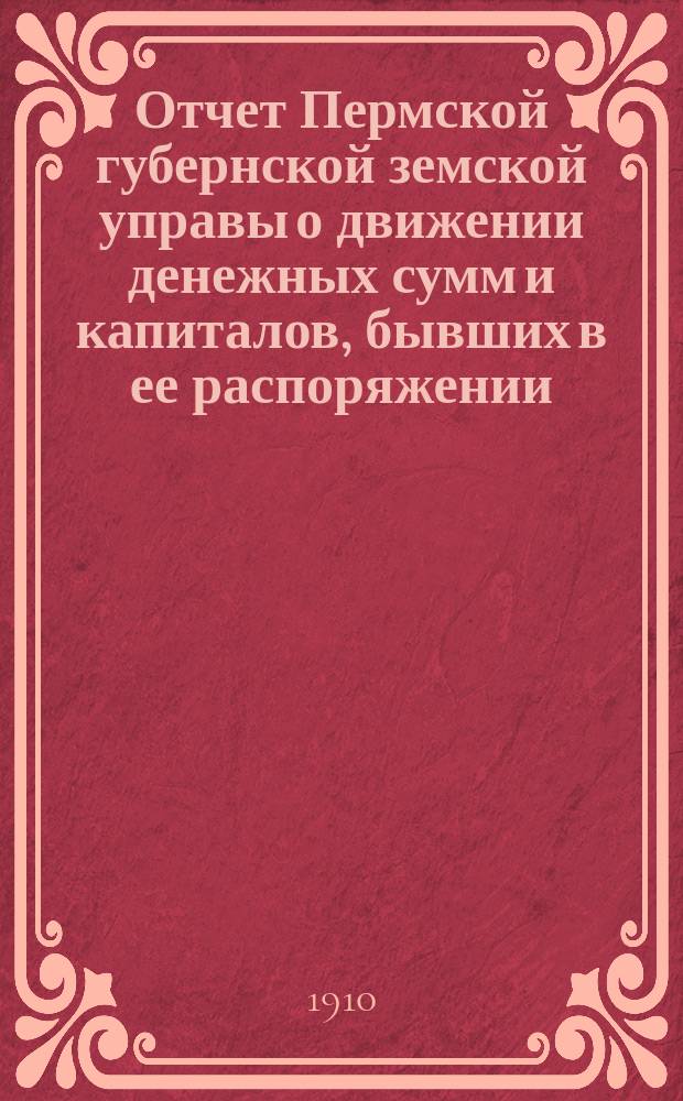 Отчет Пермской губернской земской управы о движении денежных сумм и капиталов, бывших в ее распоряжении... в 1909 году