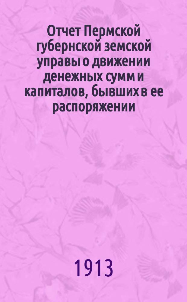 Отчет Пермской губернской земской управы о движении денежных сумм и капиталов, бывших в ее распоряжении... в 1912 году : Сметы... и раскладка на 1914 г.