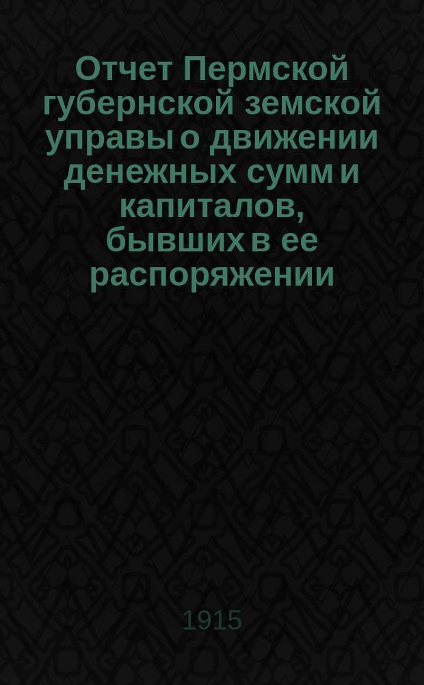 Отчет Пермской губернской земской управы о движении денежных сумм и капиталов, бывших в ее распоряжении... в 1914 году