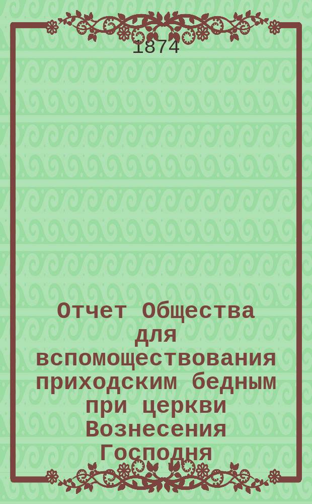 Отчет Общества для вспомоществования приходским бедным при церкви Вознесения Господня, в С.-Петербурге... ... с 1-го ноября 1876 по 1-е ноября 1877 г.