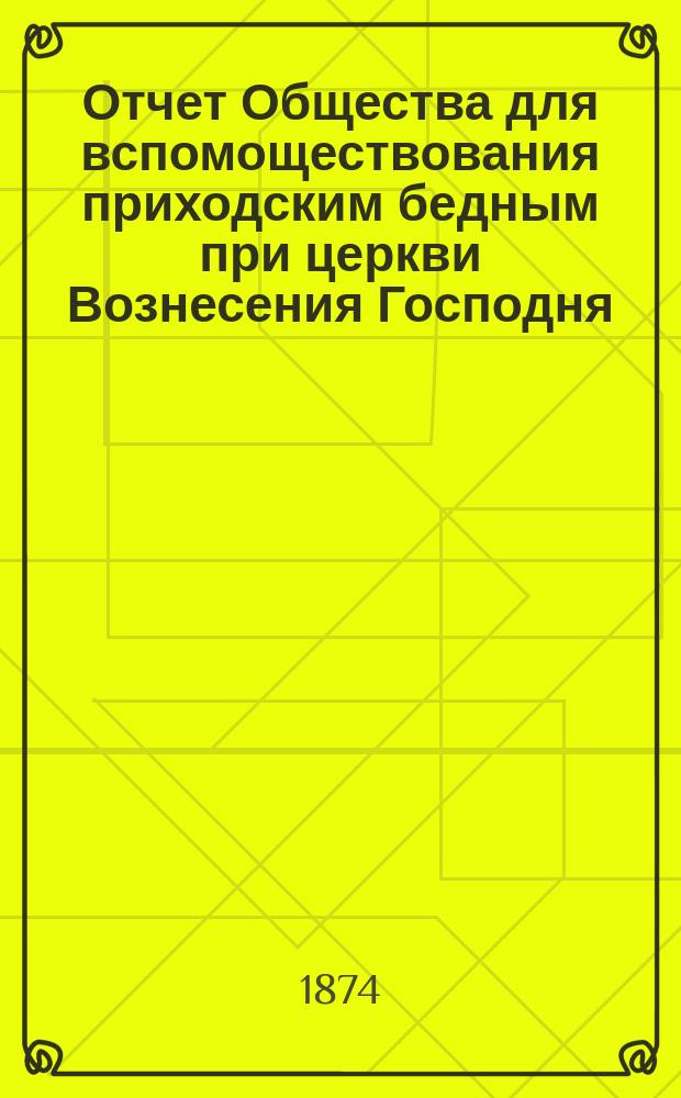Отчет Общества для вспомоществования приходским бедным при церкви Вознесения Господня, в С.-Петербурге... ... с 1-го ноября 1885 г. по 1-е ноября 1886 г.