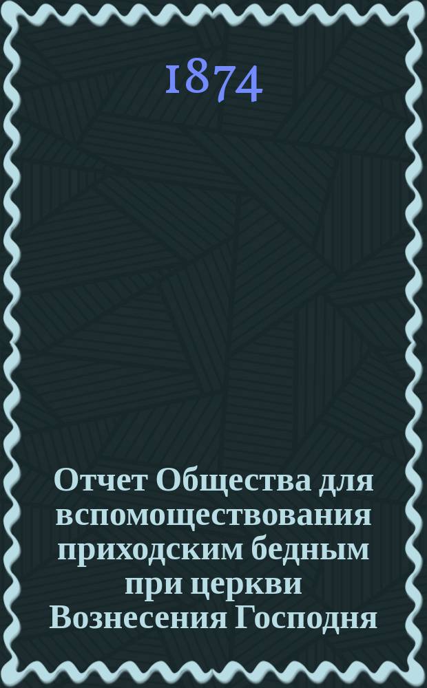 Отчет Общества для вспомоществования приходским бедным при церкви Вознесения Господня, в С.-Петербурге... ... с 1-го ноября 1891 г. по 1-е ноября 1892 г.