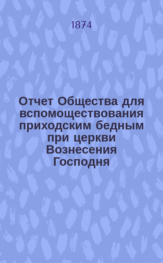 Отчет Общества для вспомоществования приходским бедным при церкви Вознесения Господня, в С.-Петербурге... ... с 1-го января 1898 г. по 1-е января 1899 г.
