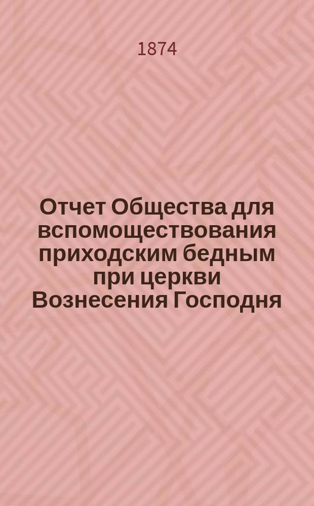 Отчет Общества для вспомоществования приходским бедным при церкви Вознесения Господня, в С.-Петербурге... ... с 1-го января 1907 г. по 1-е января 1908 г.