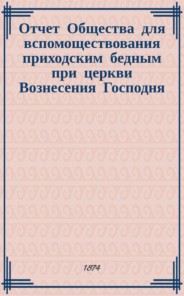Отчет Общества для вспомоществования приходским бедным при церкви Вознесения Господня, в С.-Петербурге... ... с 1-го января 1912 г. по 1-е января 1913 г.