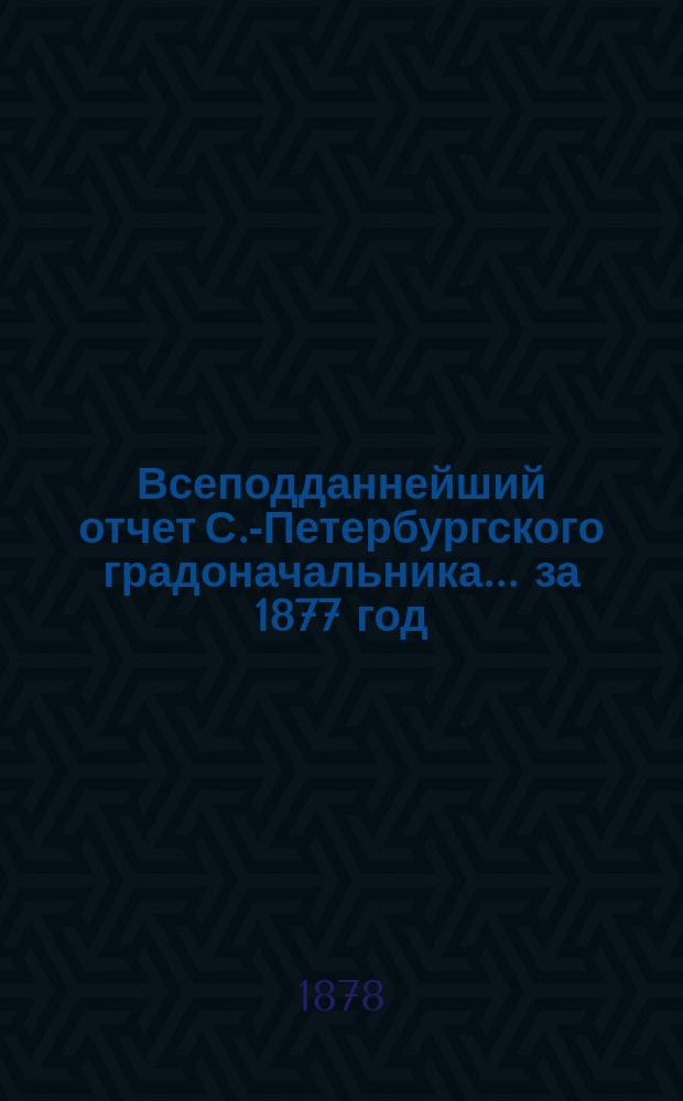 Всеподданнейший отчет С.-Петербургского градоначальника... ... за 1877 год