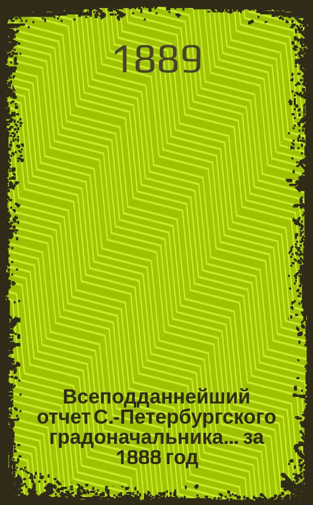 Всеподданнейший отчет С.-Петербургского градоначальника... ... за 1888 год