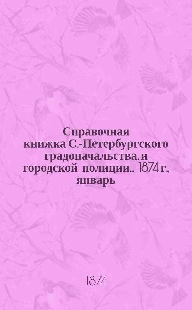Справочная книжка С.-Петербургского градоначальства, и городской полиции. ... 1874 г., [январь]