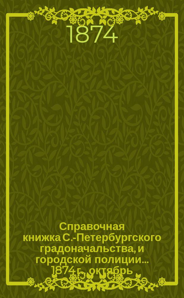 Справочная книжка С.-Петербургского градоначальства, и городской полиции. ... 1874 г., [октябрь]