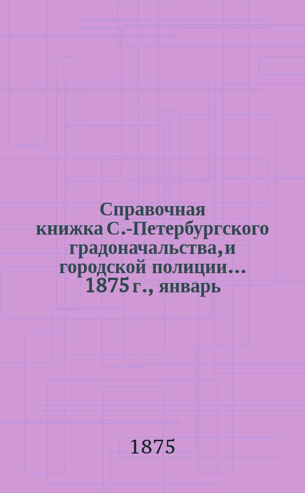 Справочная книжка С.-Петербургского градоначальства, и городской полиции. ... 1875 г., [январь]