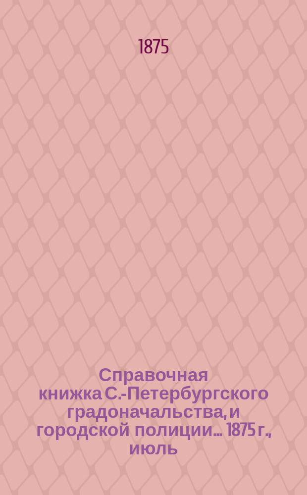 Справочная книжка С.-Петербургского градоначальства, и городской полиции. ... 1875 г., [июль]
