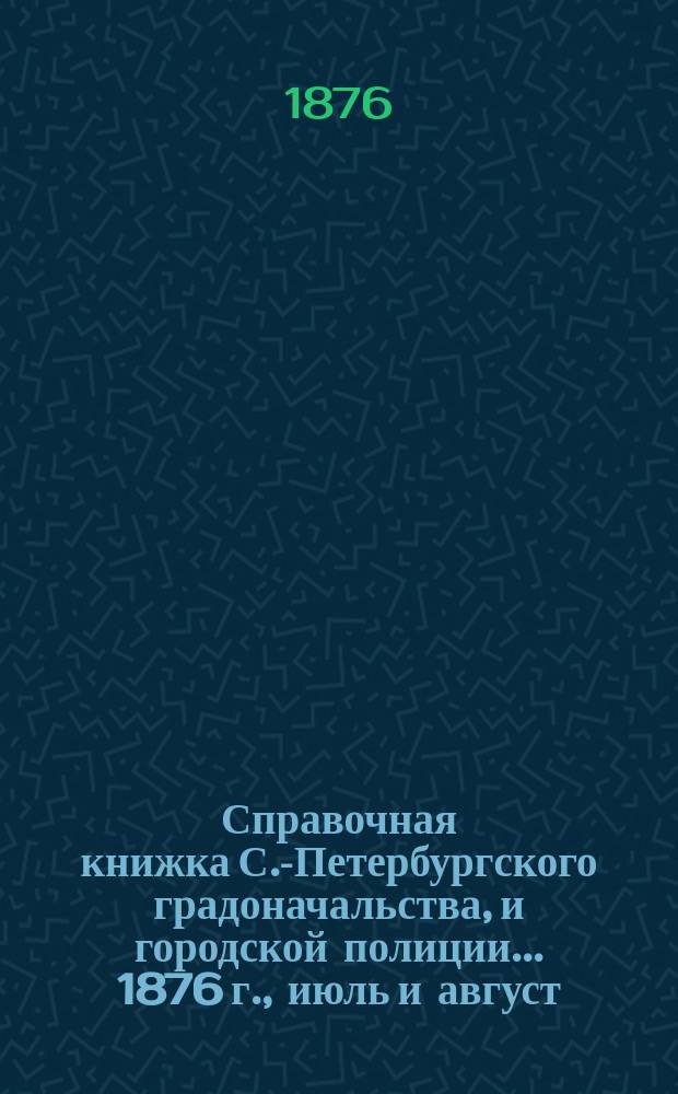 Справочная книжка С.-Петербургского градоначальства, и городской полиции. ... 1876 г., [июль и август]