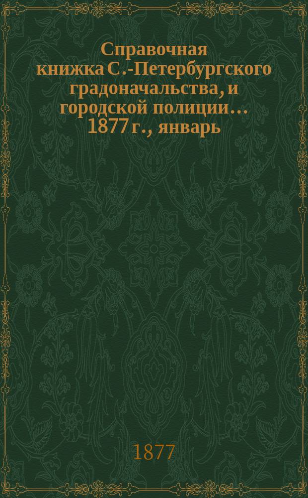 Справочная книжка С.-Петербургского градоначальства, и городской полиции. ... 1877 г., [январь]