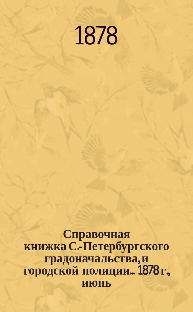 Справочная книжка С.-Петербургского градоначальства, и городской полиции. ... 1878 г., [июнь]