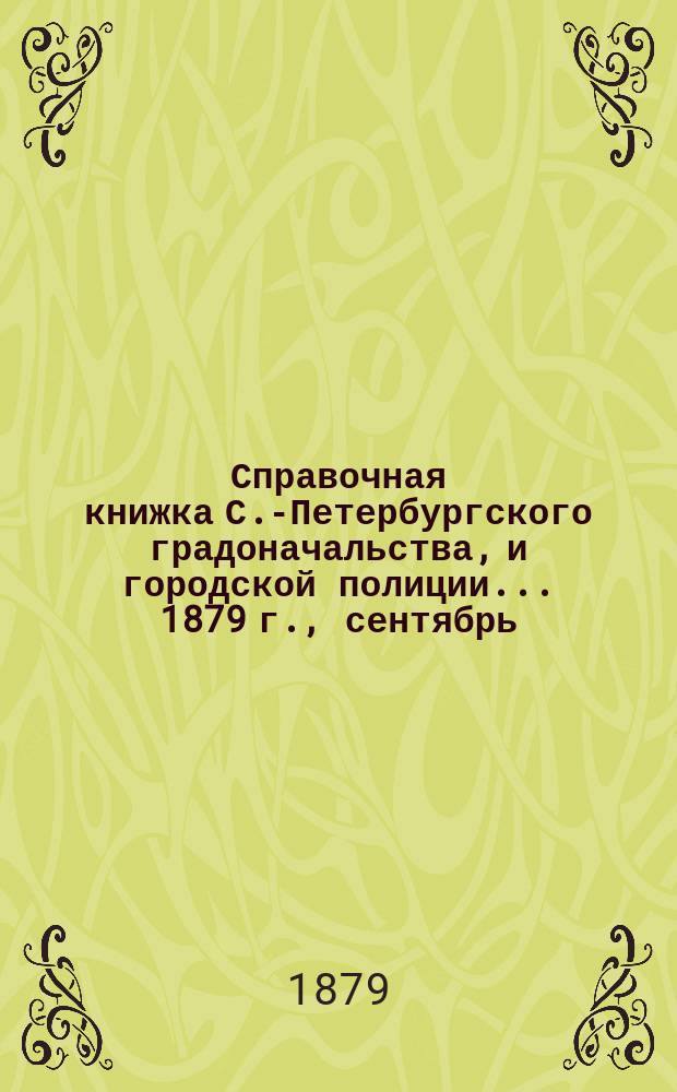 Справочная книжка С.-Петербургского градоначальства, и городской полиции. ... 1879 г., [сентябрь]