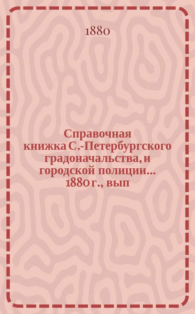 Справочная книжка С.-Петербургского градоначальства, и городской полиции. ... 1880 г., вып. 4