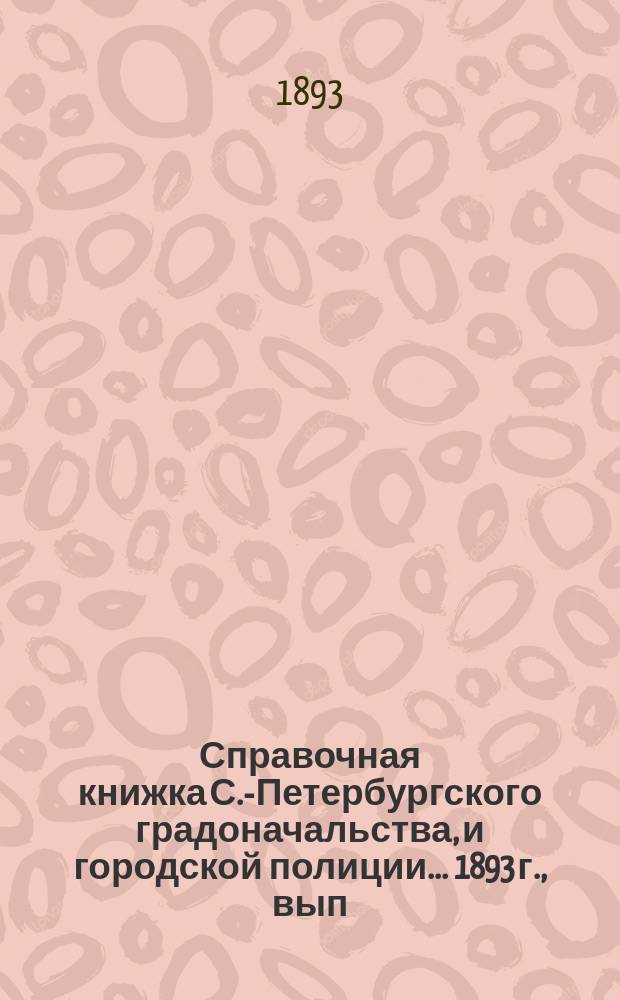 Справочная книжка С.-Петербургского градоначальства, и городской полиции. ... 1893 г., вып. 1