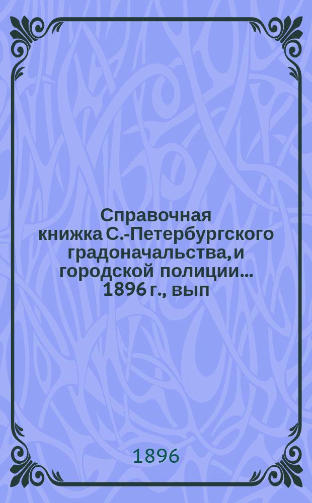 Справочная книжка С.-Петербургского градоначальства, и городской полиции. ... 1896 г., вып. 2